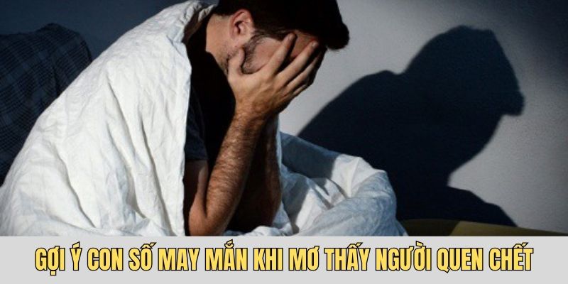 Gợi ý con số may mắn khi mơ thấy người quen chết